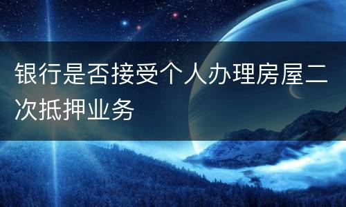 银行是否接受个人办理房屋二次抵押业务