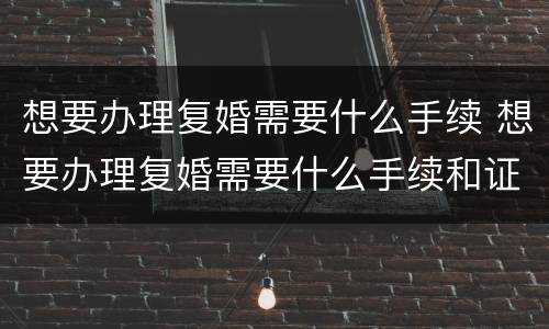 想要办理复婚需要什么手续 想要办理复婚需要什么手续和证件