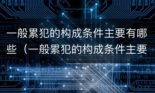 一般累犯的构成条件主要有哪些（一般累犯的构成条件主要有哪些）