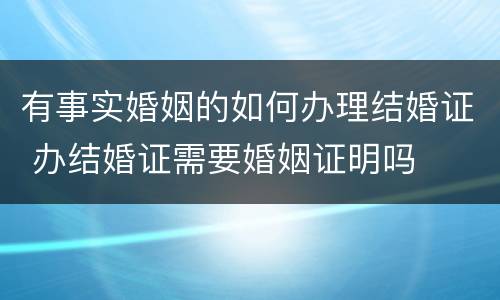 有事实婚姻的如何办理结婚证 办结婚证需要婚姻证明吗