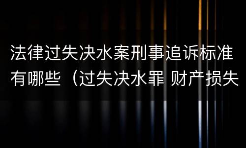 法律过失决水案刑事追诉标准有哪些（过失决水罪 财产损失标准）