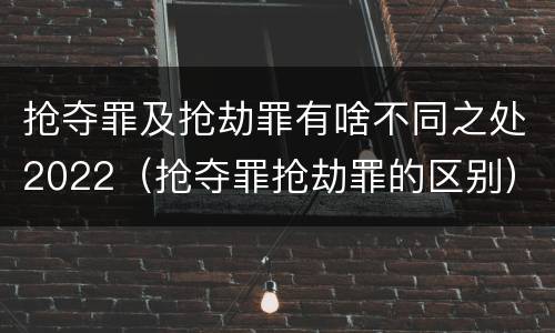 抢夺罪及抢劫罪有啥不同之处2022（抢夺罪抢劫罪的区别）