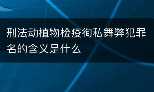 刑法动植物检疫徇私舞弊犯罪名的含义是什么