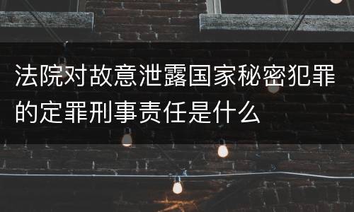 法院对故意泄露国家秘密犯罪的定罪刑事责任是什么