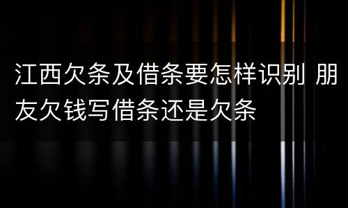 江西欠条及借条要怎样识别 朋友欠钱写借条还是欠条