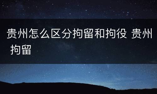 贵州怎么区分拘留和拘役 贵州 拘留