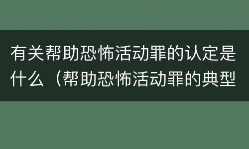 有关帮助恐怖活动罪的认定是什么（帮助恐怖活动罪的典型案例）