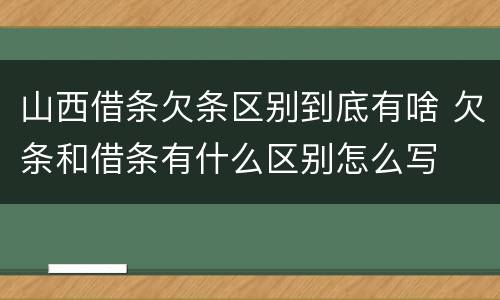 山西借条欠条区别到底有啥 欠条和借条有什么区别怎么写