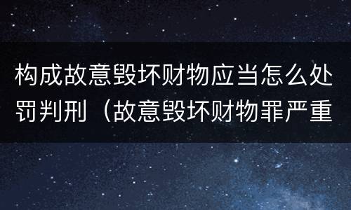 构成故意毁坏财物应当怎么处罚判刑（故意毁坏财物罪严重情节）
