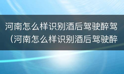 河南怎么样识别酒后驾驶醉驾（河南怎么样识别酒后驾驶醉驾的人）