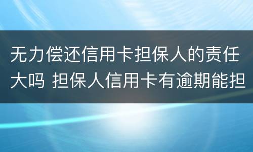 无力偿还信用卡担保人的责任大吗 担保人信用卡有逾期能担保吗