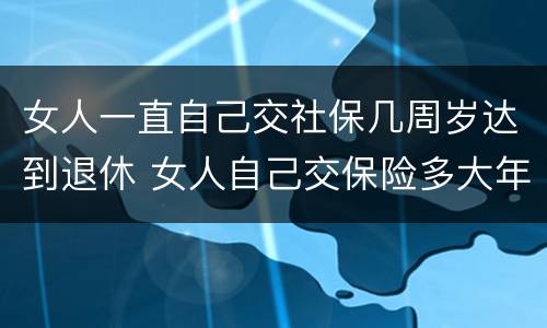 女人一直自己交社保几周岁达到退休 女人自己交保险多大年龄可以退休