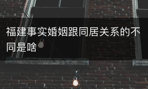 福建事实婚姻跟同居关系的不同是啥