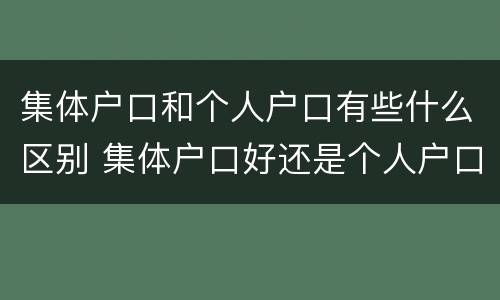 集体户口和个人户口有些什么区别 集体户口好还是个人户口好