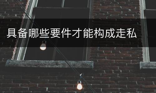 具备哪些要件才能构成走私