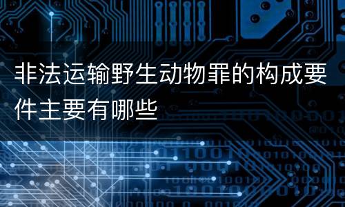 非法运输野生动物罪的构成要件主要有哪些