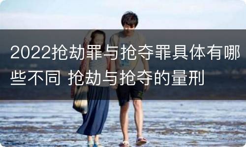 2022抢劫罪与抢夺罪具体有哪些不同 抢劫与抢夺的量刑