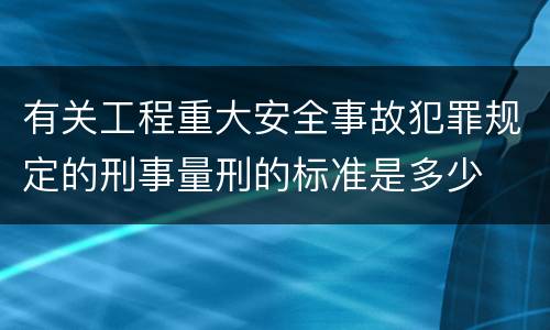 有关工程重大安全事故犯罪规定的刑事量刑的标准是多少