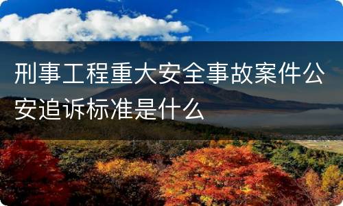 刑事工程重大安全事故案件公安追诉标准是什么