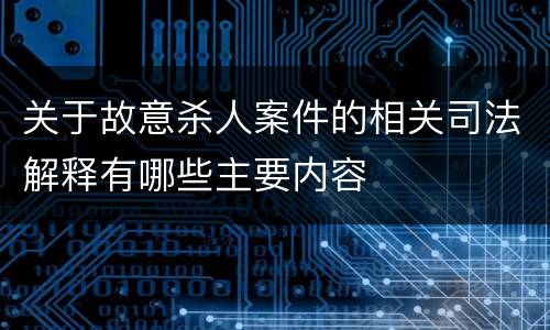 关于故意杀人案件的相关司法解释有哪些主要内容