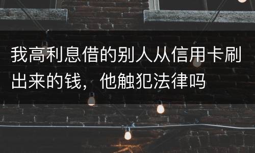 我高利息借的别人从信用卡刷出来的钱，他触犯法律吗