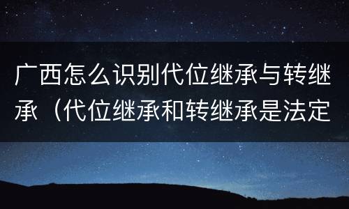 广西怎么识别代位继承与转继承（代位继承和转继承是法定继承吗）