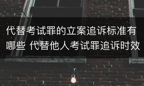 代替考试罪的立案追诉标准有哪些 代替他人考试罪追诉时效