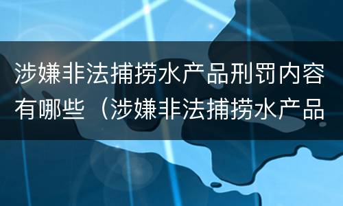 涉嫌非法捕捞水产品刑罚内容有哪些（涉嫌非法捕捞水产品刑罚内容有哪些方面）
