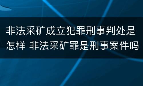 非法采矿成立犯罪刑事判处是怎样 非法采矿罪是刑事案件吗