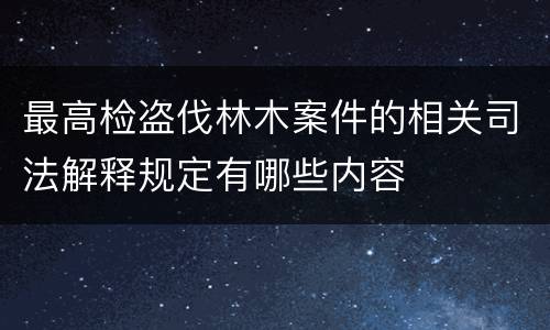 最高检盗伐林木案件的相关司法解释规定有哪些内容