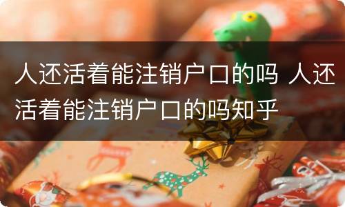 人还活着能注销户口的吗 人还活着能注销户口的吗知乎
