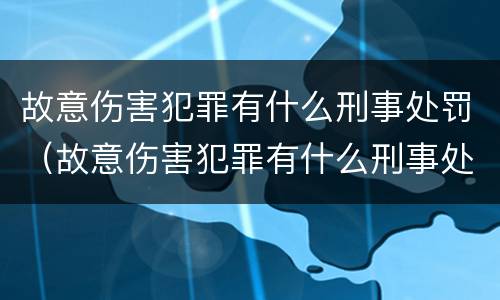 故意伤害犯罪有什么刑事处罚（故意伤害犯罪有什么刑事处罚吗）