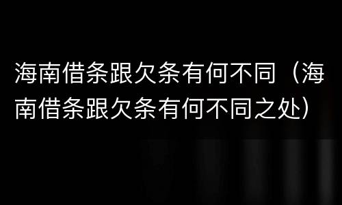 海南借条跟欠条有何不同（海南借条跟欠条有何不同之处）