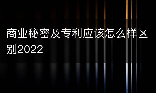 商业秘密及专利应该怎么样区别2022