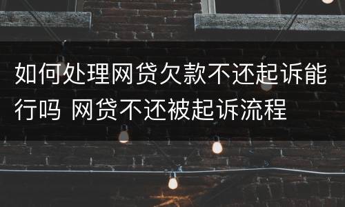 如何处理网贷欠款不还起诉能行吗 网贷不还被起诉流程