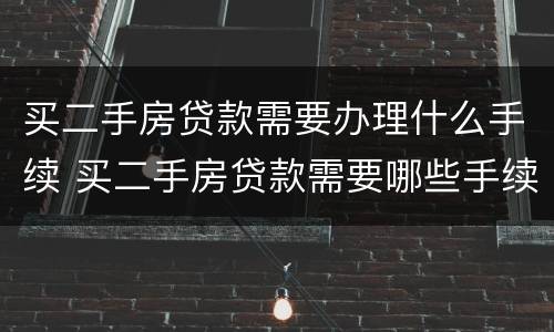 买二手房贷款需要办理什么手续 买二手房贷款需要哪些手续和证件