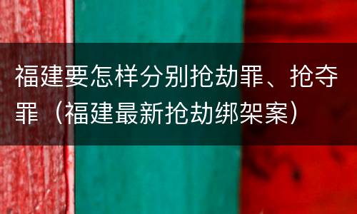福建要怎样分别抢劫罪、抢夺罪（福建最新抢劫绑架案）