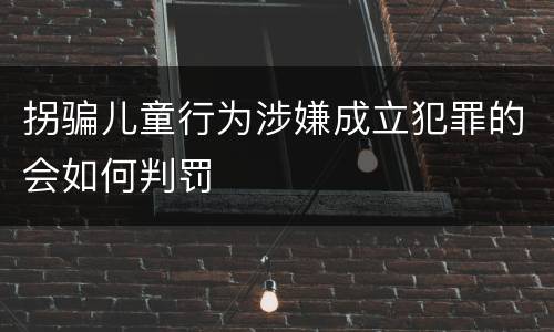 拐骗儿童行为涉嫌成立犯罪的会如何判罚