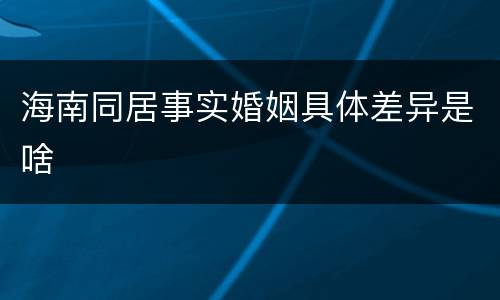 海南同居事实婚姻具体差异是啥