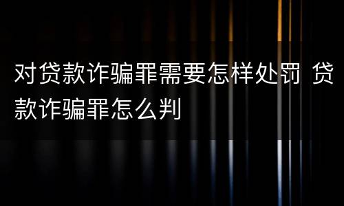 对贷款诈骗罪需要怎样处罚 贷款诈骗罪怎么判