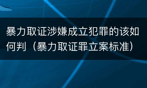暴力取证涉嫌成立犯罪的该如何判（暴力取证罪立案标准）