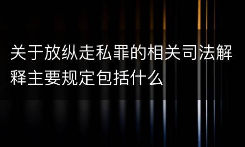 关于放纵走私罪的相关司法解释主要规定包括什么