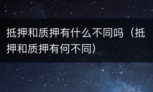 抵押和质押有什么不同吗（抵押和质押有何不同）