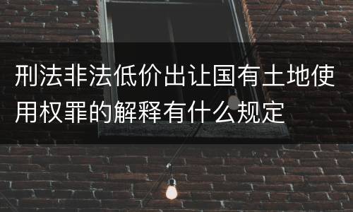 刑法非法低价出让国有土地使用权罪的解释有什么规定