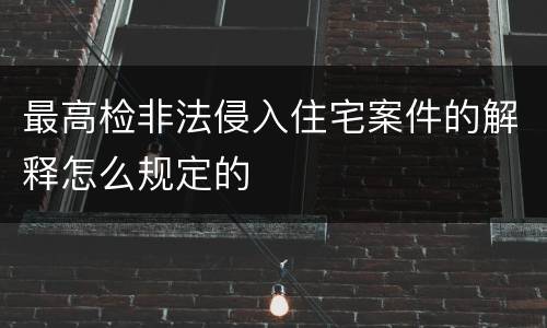 最高检非法侵入住宅案件的解释怎么规定的