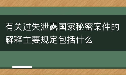 有关过失泄露国家秘密案件的解释主要规定包括什么