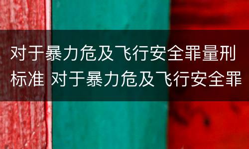 对于暴力危及飞行安全罪量刑标准 对于暴力危及飞行安全罪量刑标准是多少
