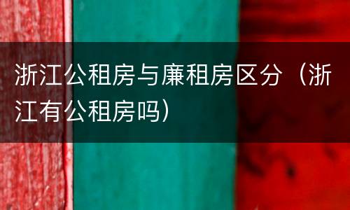 浙江公租房与廉租房区分（浙江有公租房吗）