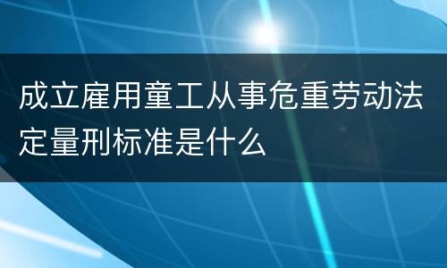 成立雇用童工从事危重劳动法定量刑标准是什么