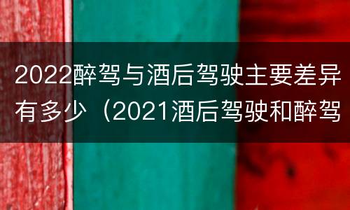2022醉驾与酒后驾驶主要差异有多少（2021酒后驾驶和醉驾的区别）